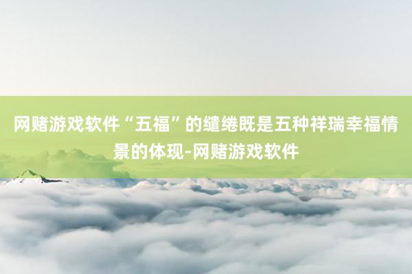 网赌游戏软件“五福”的缱绻既是五种祥瑞幸福情景的体现-网赌游戏软件