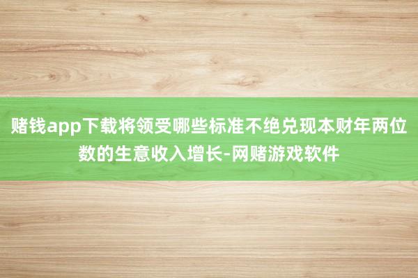 赌钱app下载将领受哪些标准不绝兑现本财年两位数的生意收入增长-网赌游戏软件