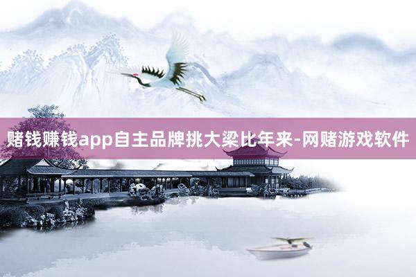 赌钱赚钱app自主品牌挑大梁比年来-网赌游戏软件