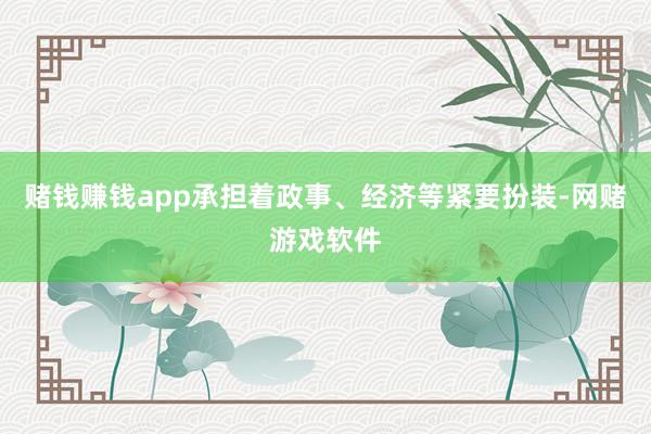 赌钱赚钱app承担着政事、经济等紧要扮装-网赌游戏软件