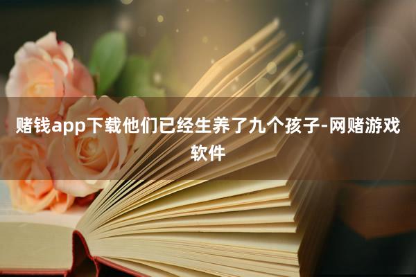 赌钱app下载他们已经生养了九个孩子-网赌游戏软件