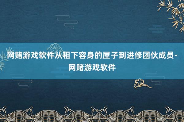 网赌游戏软件从租下容身的屋子到进修团伙成员-网赌游戏软件