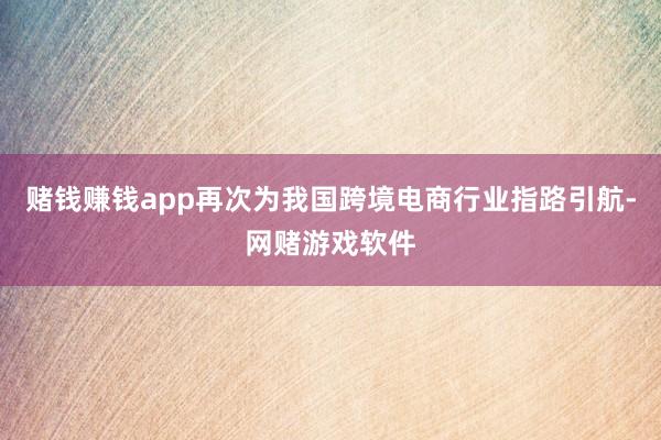 赌钱赚钱app再次为我国跨境电商行业指路引航-网赌游戏软件