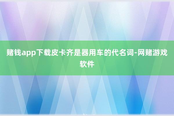 赌钱app下载皮卡齐是器用车的代名词-网赌游戏软件