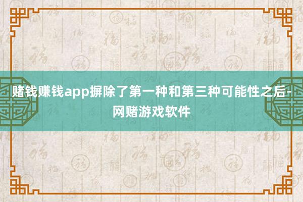 赌钱赚钱app摒除了第一种和第三种可能性之后-网赌游戏软件