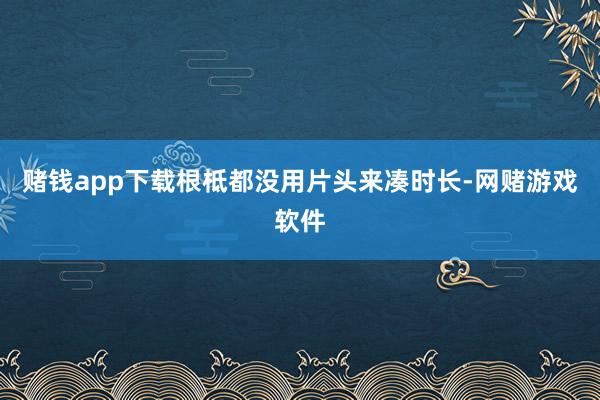 赌钱app下载根柢都没用片头来凑时长-网赌游戏软件