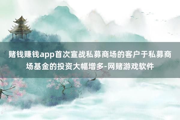 赌钱赚钱app首次宣战私募商场的客户于私募商场基金的投资大幅增多-网赌游戏软件