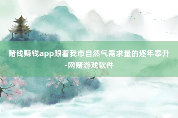 赌钱赚钱app　　跟着我市自然气需求量的逐年攀升-网赌游戏软件