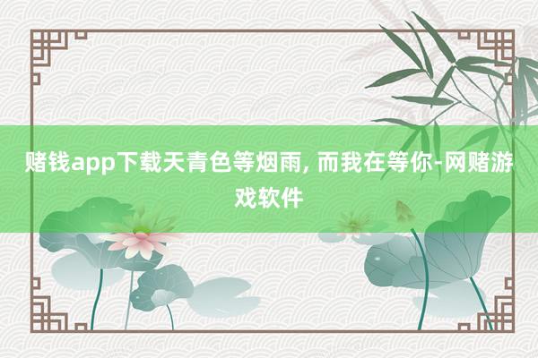 赌钱app下载天青色等烟雨, 而我在等你-网赌游戏软件