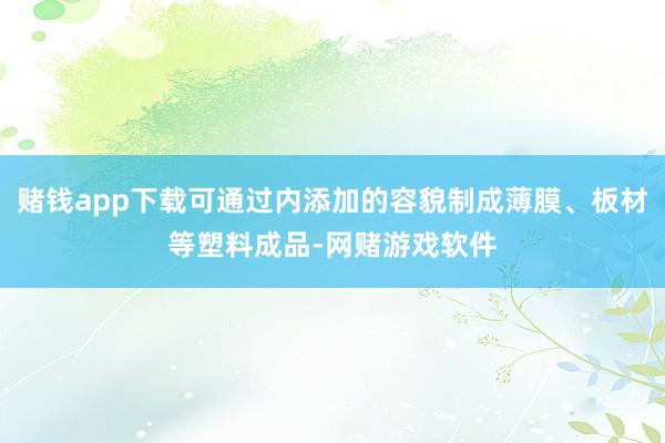 赌钱app下载可通过内添加的容貌制成薄膜、板材等塑料成品-网赌游戏软件