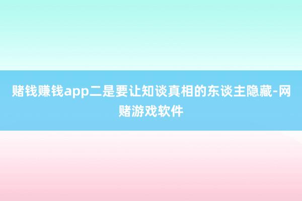 赌钱赚钱app二是要让知谈真相的东谈主隐藏-网赌游戏软件