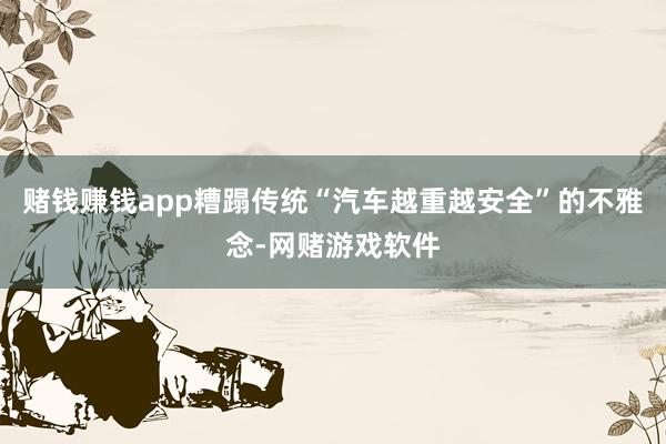 赌钱赚钱app糟蹋传统“汽车越重越安全”的不雅念-网赌游戏软件