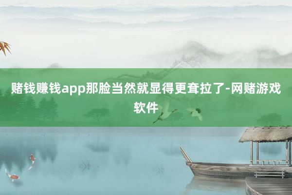 赌钱赚钱app那脸当然就显得更耷拉了-网赌游戏软件