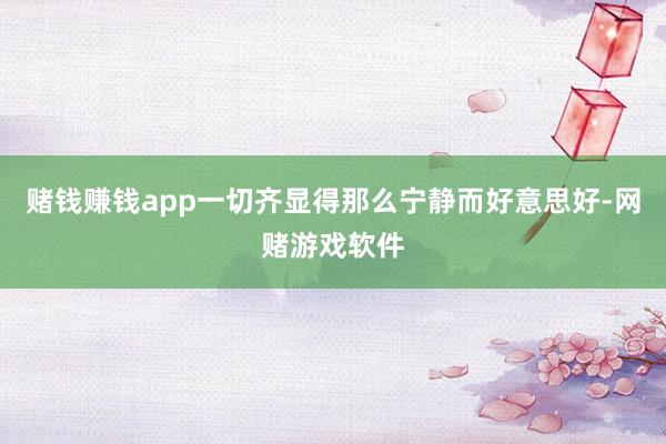 赌钱赚钱app一切齐显得那么宁静而好意思好-网赌游戏软件