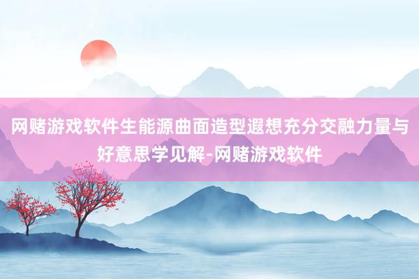 网赌游戏软件生能源曲面造型遐想充分交融力量与好意思学见解-网赌游戏软件