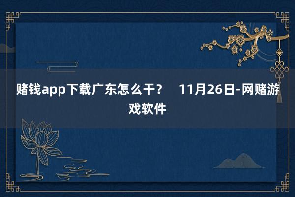 赌钱app下载广东怎么干？   11月26日-网赌游戏软件