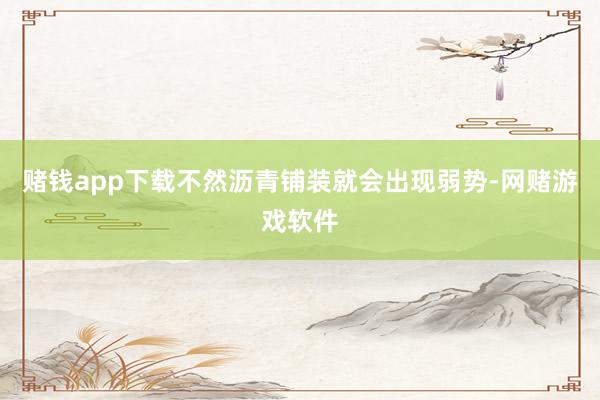 赌钱app下载不然沥青铺装就会出现弱势-网赌游戏软件