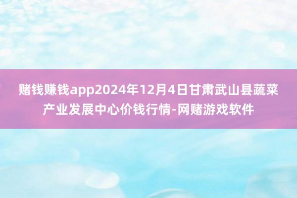 赌钱赚钱app2024年12月4日甘肃武山县蔬菜产业发展中心价钱行情-网赌游戏软件