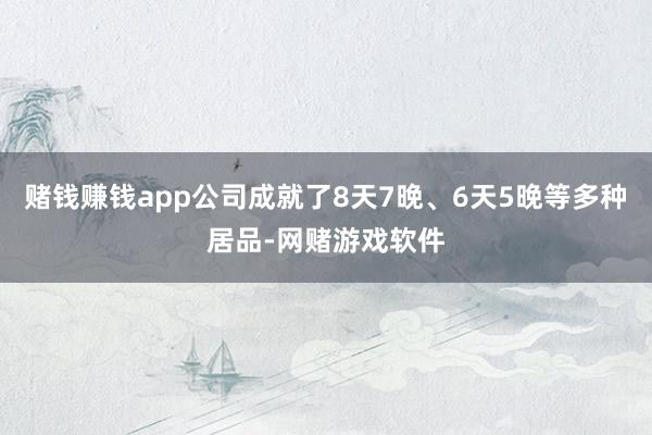 赌钱赚钱app公司成就了8天7晚、6天5晚等多种居品-网赌游戏软件