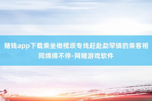 赌钱app下载乘坐橄榄坝专线赶赴勐罕镇的乘客相同绵绵不停-网赌游戏软件