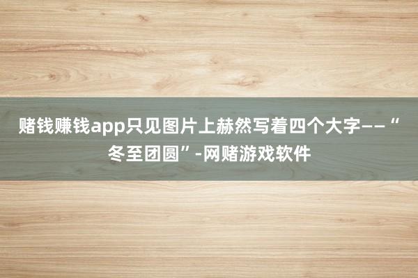 赌钱赚钱app只见图片上赫然写着四个大字——“冬至团圆”-网赌游戏软件