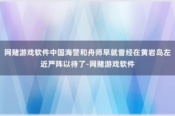 网赌游戏软件中国海警和舟师早就曾经在黄岩岛左近严阵以待了-网赌游戏软件