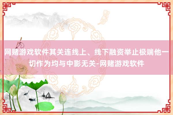 网赌游戏软件其关连线上、线下融资举止极端他一切作为均与中影无关-网赌游戏软件