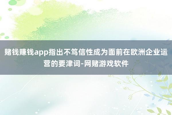 赌钱赚钱app指出不笃信性成为面前在欧洲企业运营的要津词-网赌游戏软件