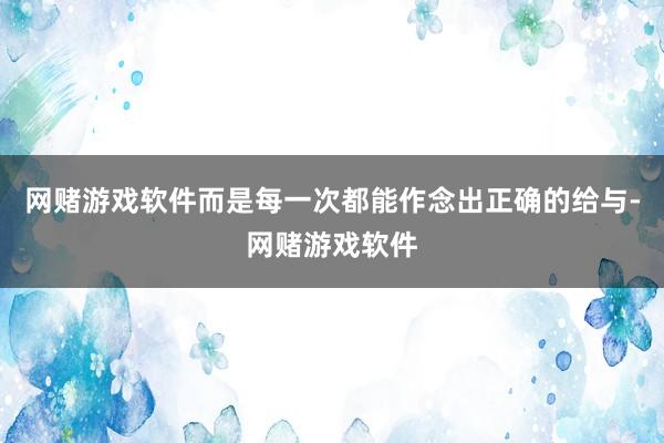 网赌游戏软件而是每一次都能作念出正确的给与-网赌游戏软件