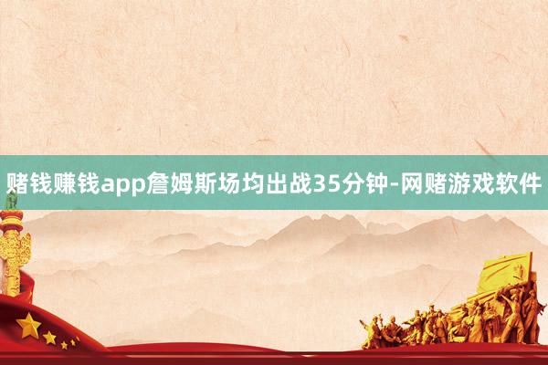 赌钱赚钱app詹姆斯场均出战35分钟-网赌游戏软件