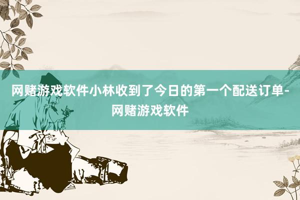 网赌游戏软件小林收到了今日的第一个配送订单-网赌游戏软件