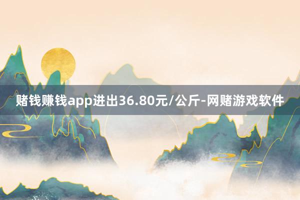 赌钱赚钱app进出36.80元/公斤-网赌游戏软件