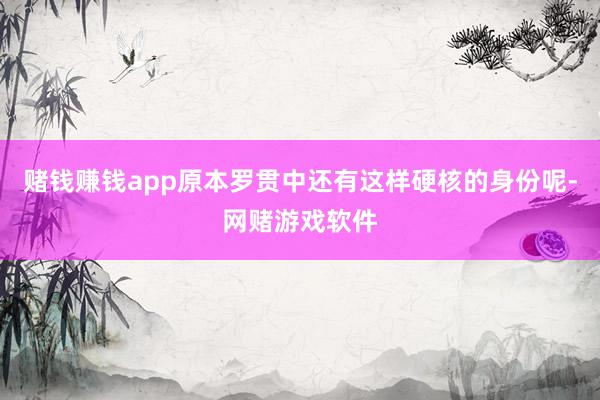 赌钱赚钱app原本罗贯中还有这样硬核的身份呢-网赌游戏软件