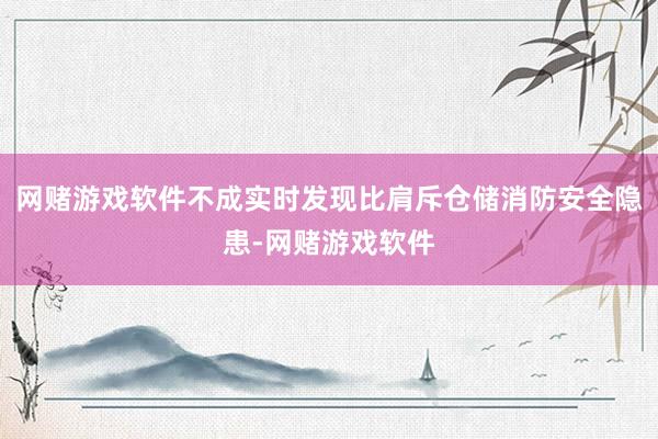 网赌游戏软件不成实时发现比肩斥仓储消防安全隐患-网赌游戏软件