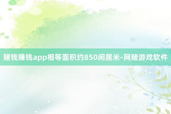 赌钱赚钱app相等面积约850闲居米-网赌游戏软件