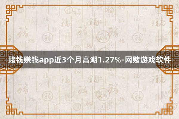 赌钱赚钱app近3个月高潮1.27%-网赌游戏软件