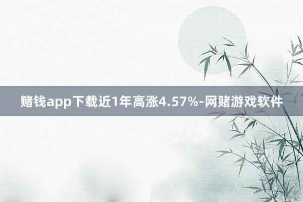 赌钱app下载近1年高涨4.57%-网赌游戏软件