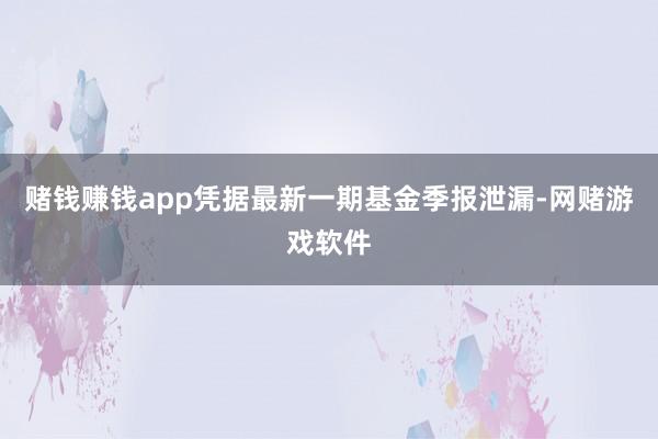 赌钱赚钱app凭据最新一期基金季报泄漏-网赌游戏软件