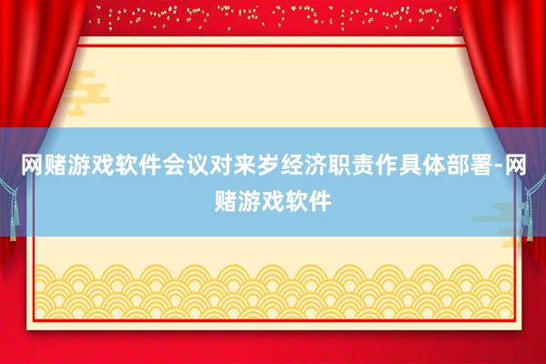 网赌游戏软件会议对来岁经济职责作具体部署-网赌游戏软件