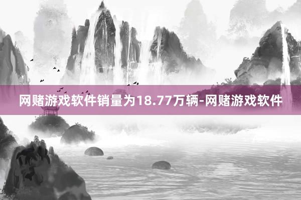 网赌游戏软件销量为18.77万辆-网赌游戏软件