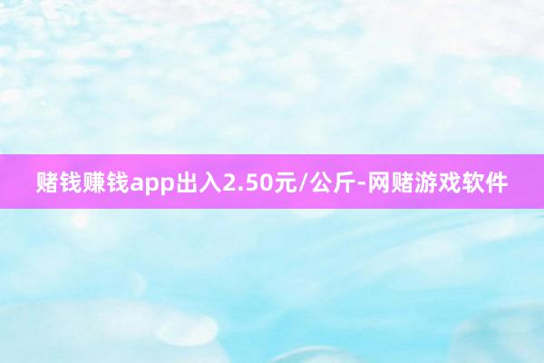 赌钱赚钱app出入2.50元/公斤-网赌游戏软件