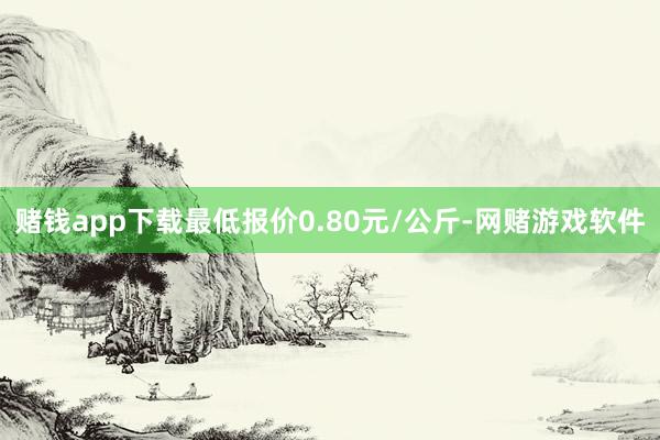 赌钱app下载最低报价0.80元/公斤-网赌游戏软件