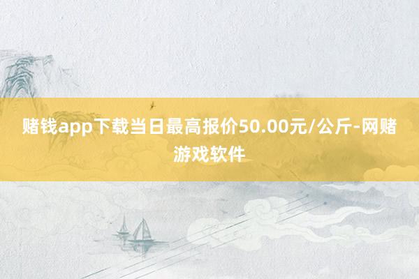 赌钱app下载当日最高报价50.00元/公斤-网赌游戏软件