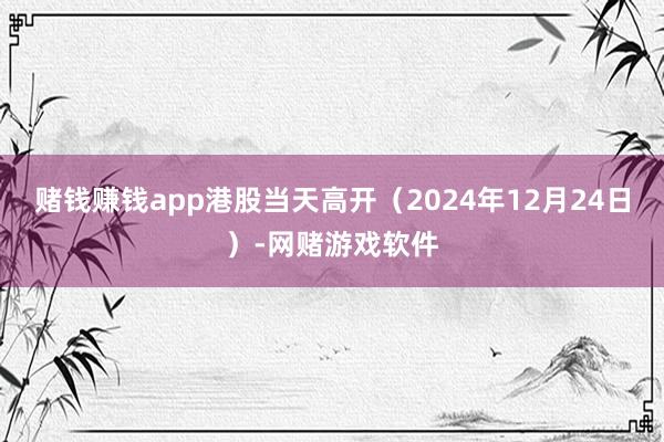 赌钱赚钱app港股当天高开（2024年12月24日）-网赌游戏软件