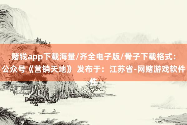 赌钱app下载海量/齐全电子版/骨子下载格式：公众号《营销天地》 发布于：江苏省-网赌游戏软件