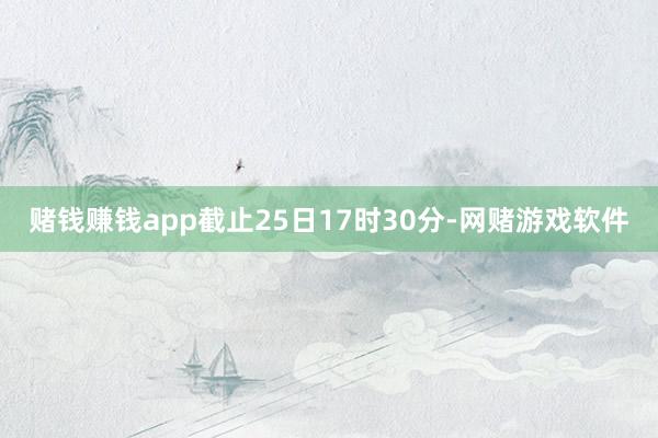 赌钱赚钱app截止25日17时30分-网赌游戏软件