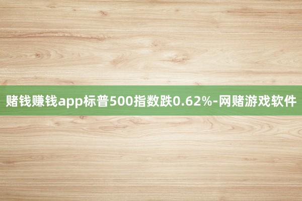 赌钱赚钱app标普500指数跌0.62%-网赌游戏软件