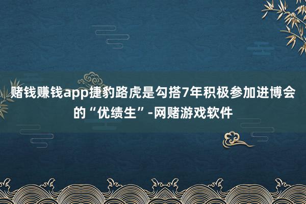 赌钱赚钱app捷豹路虎是勾搭7年积极参加进博会的“优绩生”-网赌游戏软件