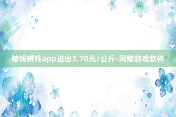 赌钱赚钱app进出3.70元/公斤-网赌游戏软件