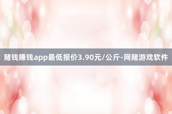 赌钱赚钱app最低报价3.90元/公斤-网赌游戏软件